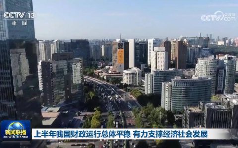 上半年我国财政运行总体平稳 有力支撑经济社会发展